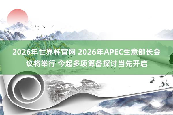2026年世界杯官网 2026年APEC生意部长会议将举行 今起多项筹备探讨当先开启