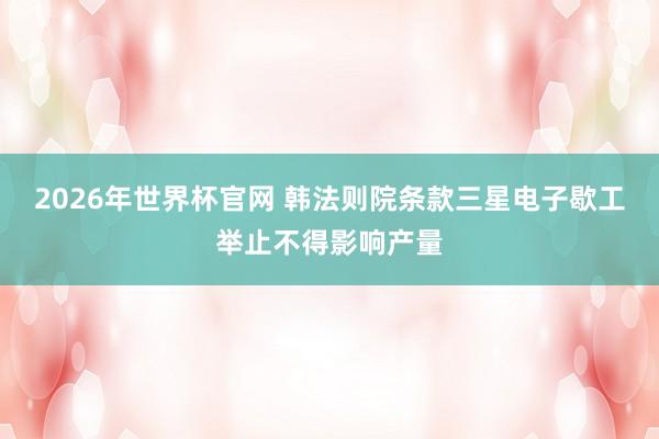 2026年世界杯官网 韩法则院条款三星电子歇工举止不得影响产量