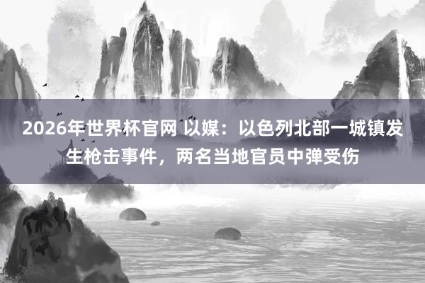 2026年世界杯官网 以媒：以色列北部一城镇发生枪击事件，两名当地官员中弹受伤