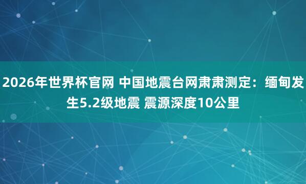 2026年世界杯官网 中国地震台网肃肃测定：缅甸发生5.2级地震 震源深度10公里