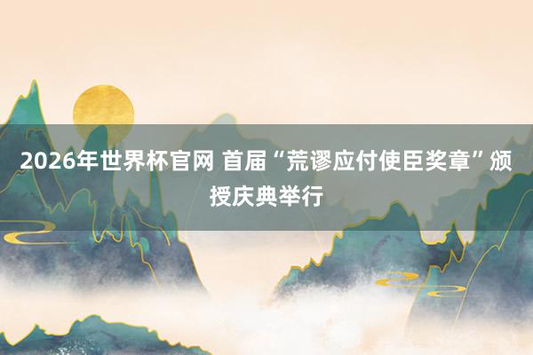 2026年世界杯官网 首届“荒谬应付使臣奖章”颁授庆典举行