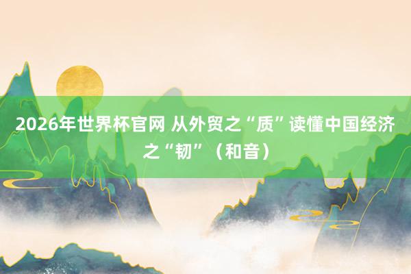 2026年世界杯官网 从外贸之“质”读懂中国经济之“韧”（和音）