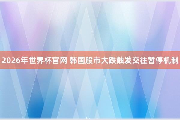 2026年世界杯官网 韩国股市大跌触发交往暂停机制