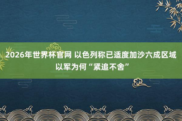 2026年世界杯官网 以色列称已适度加沙六成区域 以军为何“紧追不舍”