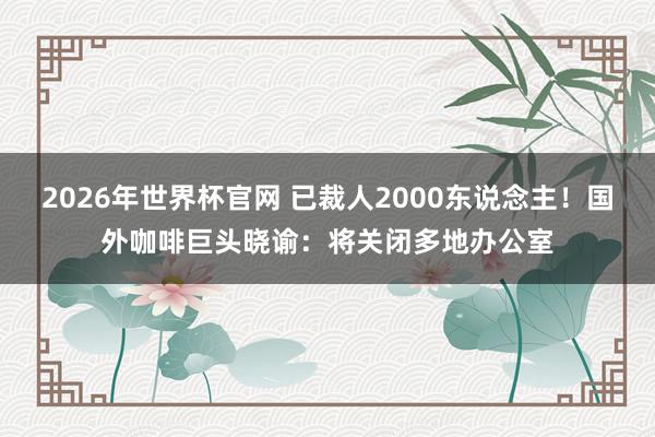 2026年世界杯官网 已裁人2000东说念主！国外咖啡巨头晓谕：将关闭多地办公室