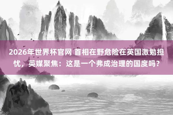 2026年世界杯官网 首相在野危险在英国激勉担忧，英媒聚焦：这是一个弗成治理的国度吗？