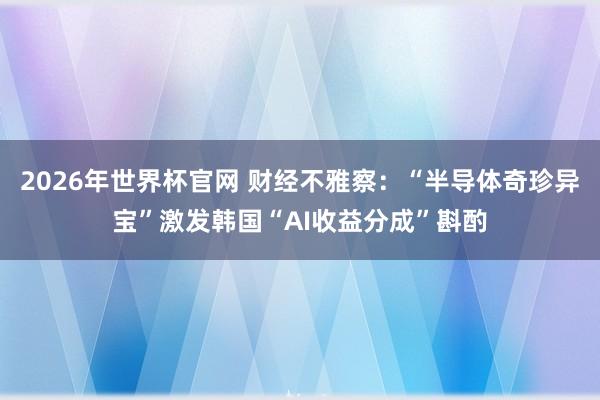 2026年世界杯官网 财经不雅察：“半导体奇珍异宝”激发韩国“AI收益分成”斟酌