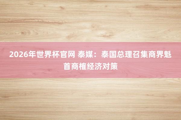 2026年世界杯官网 泰媒：泰国总理召集商界魁首商榷经济对策