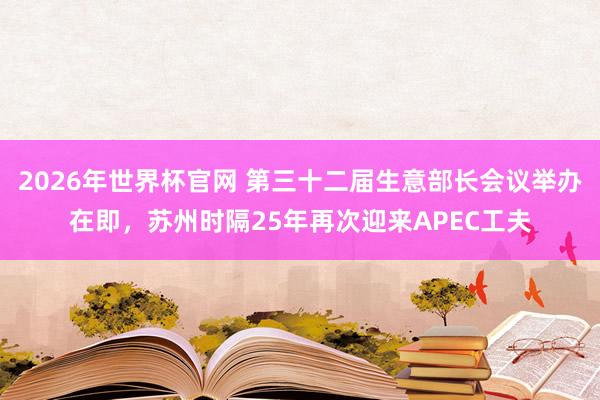 2026年世界杯官网 第三十二届生意部长会议举办在即，苏州时隔25年再次迎来APEC工夫
