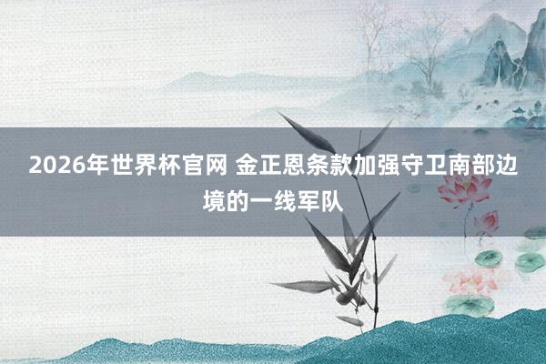 2026年世界杯官网 金正恩条款加强守卫南部边境的一线军队