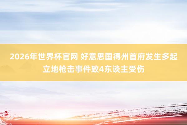 2026年世界杯官网 好意思国得州首府发生多起立地枪击事件致4东谈主受伤