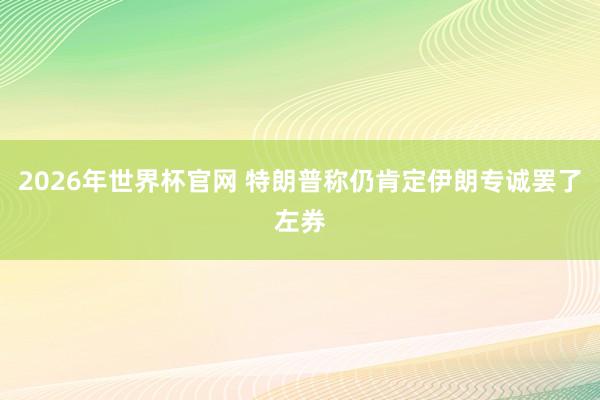 2026年世界杯官网 特朗普称仍肯定伊朗专诚罢了左券