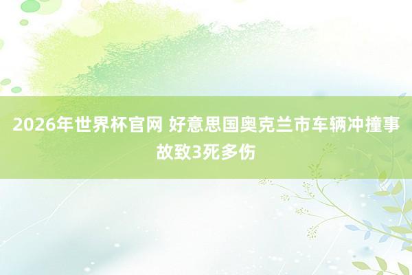 2026年世界杯官网 好意思国奥克兰市车辆冲撞事故致3死多伤
