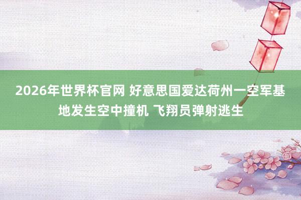 2026年世界杯官网 好意思国爱达荷州一空军基地发生空中撞机 飞翔员弹射逃生