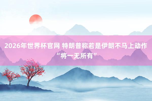 2026年世界杯官网 特朗普称若是伊朗不马上动作　“将一无所有”
