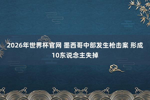 2026年世界杯官网 墨西哥中部发生枪击案 形成10东说念主失掉