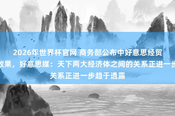 2026年世界杯官网 商务部公布中好意思经贸盘算初步效果，好意思媒：天下两大经济体之间的关系正进一步趋于透露