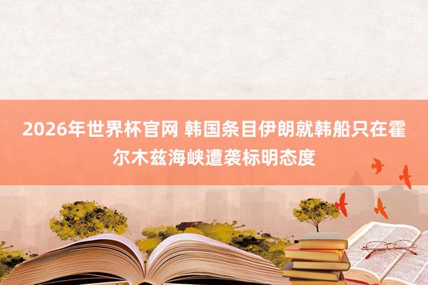 2026年世界杯官网 韩国条目伊朗就韩船只在霍尔木兹海峡遭袭标明态度