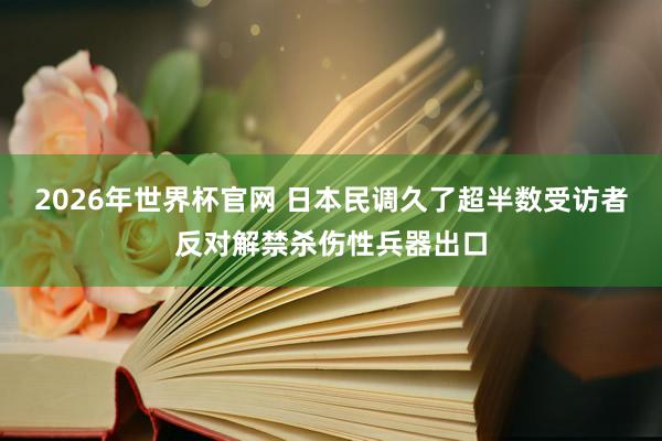 2026年世界杯官网 日本民调久了超半数受访者反对解禁杀伤性兵器出口