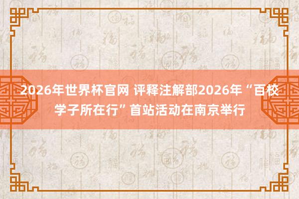 2026年世界杯官网 评释注解部2026年“百校学子所在行”首站活动在南京举行