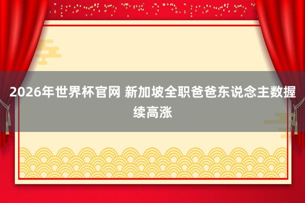 2026年世界杯官网 新加坡全职爸爸东说念主数握续高涨