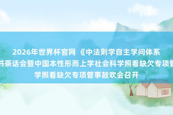 2026年世界杯官网 《中法则学自主学问体系学科手册》出书茶话会暨中国本性形而上学社会科学照看缺欠专项管事鼓吹会召开