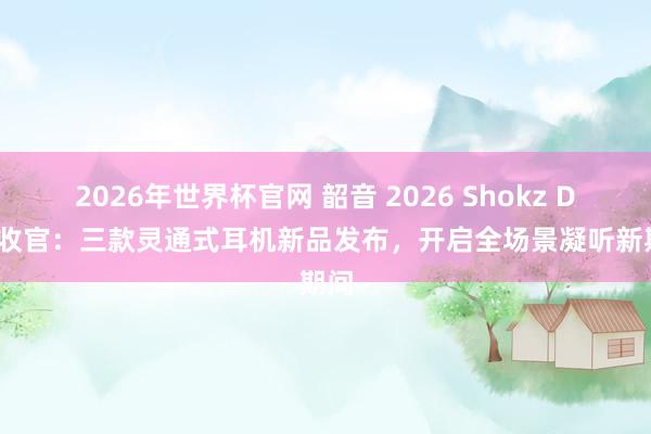 2026年世界杯官网 韶音 2026 Shokz Day 收官：三款灵通式耳机新品发布，开启全场景凝听新期间