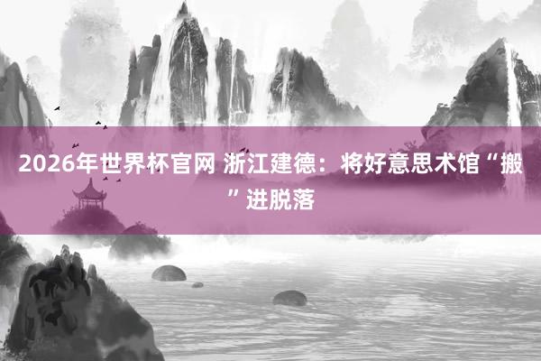 2026年世界杯官网 浙江建德：将好意思术馆“搬”进脱落
