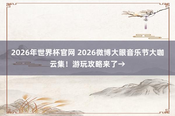 2026年世界杯官网 2026微博大眼音乐节大咖云集！游玩攻略来了→