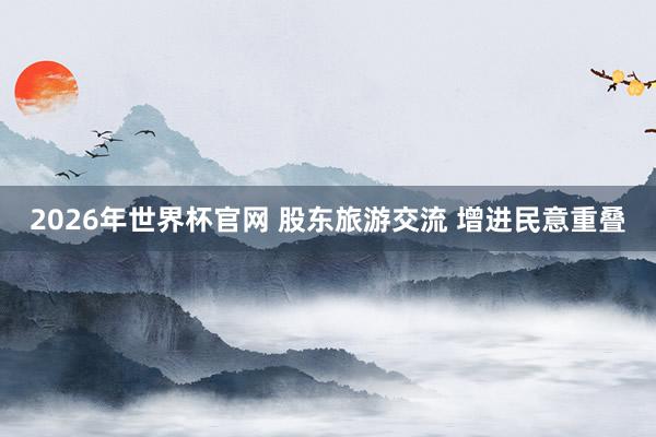 2026年世界杯官网 股东旅游交流 增进民意重叠