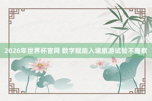 2026年世界杯官网 数字赋能入境旅游试验不雅察