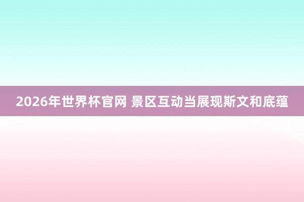 2026年世界杯官网 景区互动当展现斯文和底蕴