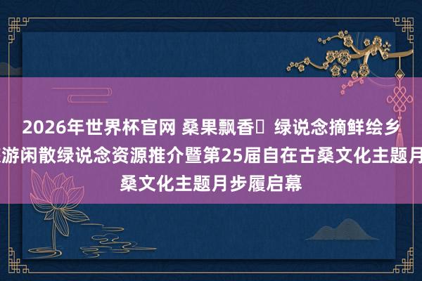 2026年世界杯官网 桑果飘香・绿说念摘鲜绘乡韵 北京旅游闲散绿说念资源推介暨第25届自在古桑文化主题月步履启幕