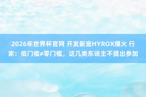 2026年世界杯官网 开发新宠HYROX爆火 行家：低门槛≠零门槛，这几类东谈主不提出参加