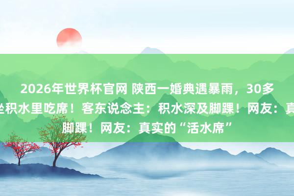 2026年世界杯官网 陕西一婚典遇暴雨，30多桌客东说念主坐积水里吃席！客东说念主：积水深及脚踝！网友：真实的“活水席”