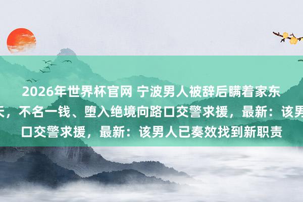 2026年世界杯官网 宁波男人被辞后瞒着家东谈主，在车里住了7天，不名一钱、堕入绝境向路口交警求援，最新：该男人已奏效找到新职责