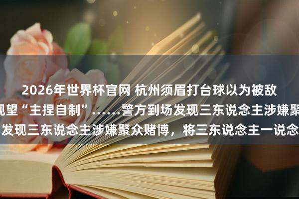 2026年世界杯官网 杭州须眉打台球以为被敌手“作念局”，报警请观望“主捏自制”……警方到场发现三东说念主涉嫌聚众赌博，将三东说念主一说念拘留