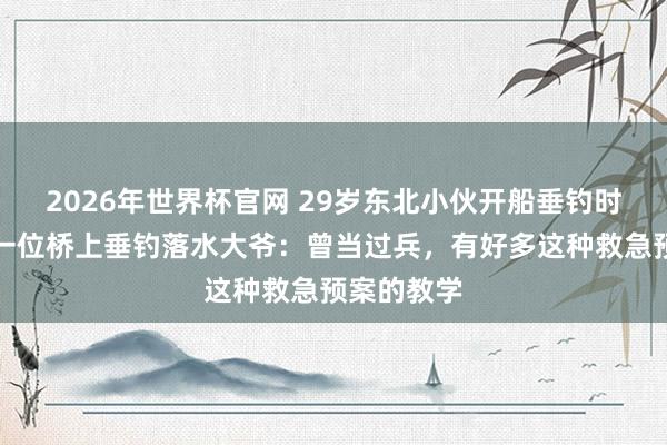 2026年世界杯官网 29岁东北小伙开船垂钓时，救上来一位桥上垂钓落水大爷：曾当过兵，有好多这种救急预案的教学