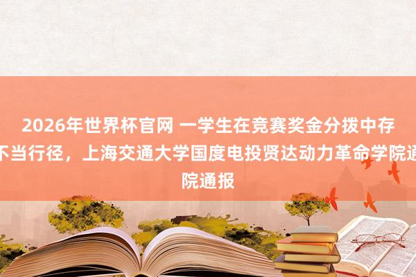 2026年世界杯官网 一学生在竞赛奖金分拨中存在不当行径，上海交通大学国度电投贤达动力革命学院通报