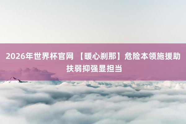 2026年世界杯官网 【暖心刹那】危险本领施援助 扶弱抑强显担当