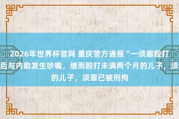 2026年世界杯官网 重庆警方通报“一须眉殴打婴儿”：酒后与内助发生吵嘴，继而殴打未满两个月的儿子，<a href=