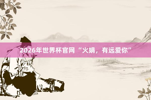 2026年世界杯官网 “火娟，有远爱你”