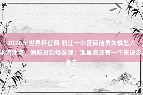 2026年世界杯官网 浙江一小区保洁员失慎坠入5米污池塘，<a href=