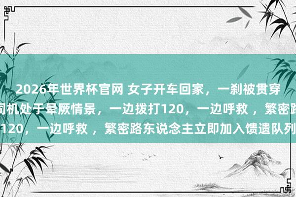2026年世界杯官网 女子开车回家，一刹被贯穿撞击，她下车发现后车司机处于晕厥情景，一边拨打120，一边呼救 ，<a href=