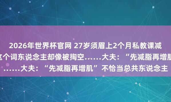 2026年世界杯官网 27岁须眉上2个月私教课减肥只瘦了1.6kg，总共这个词东说念主却像被掏空……大夫：“先减脂再增肌” 不恰当总共东说念主