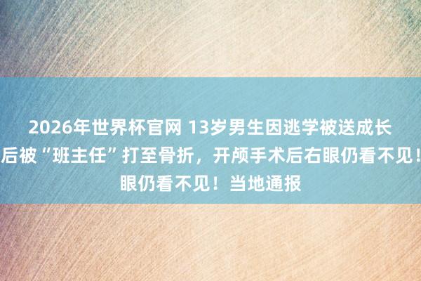 2026年世界杯官网 13岁男生因逃学被送成长基地，7天后被“班主任”打至骨折，开颅手术后右眼仍看不见！当地通报