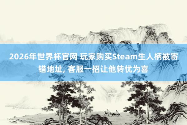 2026年世界杯官网 玩家购买Steam生人柄被寄错地址， 客服一招让他转忧为喜