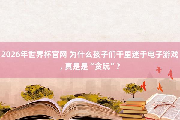 2026年世界杯官网 为什么孩子们千里迷于电子游戏， 真是是“贪玩”?