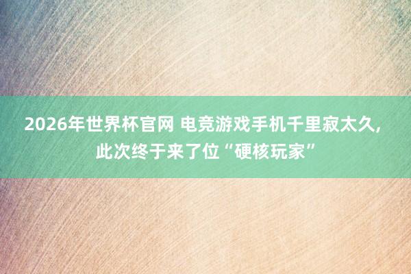 2026年世界杯官网 电竞游戏手机千里寂太久， 此次终于来了位“硬核玩家”