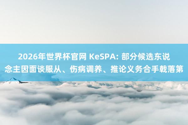 2026年世界杯官网 KeSPA: 部分候选东说念主因面谈服从、伤病调养、推论义务合手戟落第